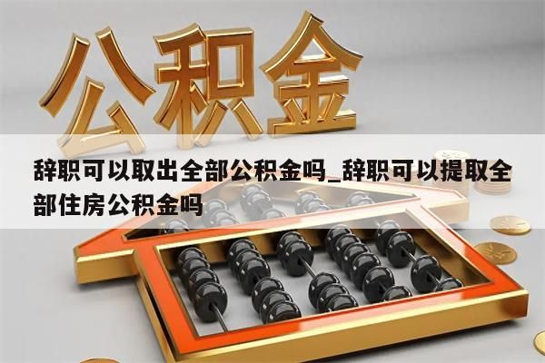 辞职可以取出全部公积金吗_辞职可以提取全部住房公积金吗