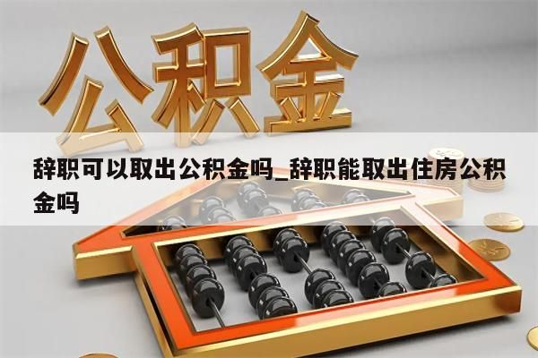 辞职可以取出公积金吗_辞职能取出住房公积金吗